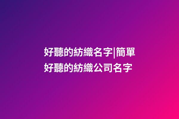 好聽的紡織名字|簡單好聽的紡織公司名字-第1張-公司起名-玄機派